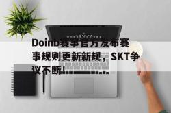 Doinb赛事官方发布赛事规则更新新规，SKT争议不断！的简单介绍