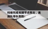 关于科维托娃关键节点败北，美国队带队取胜！的信息